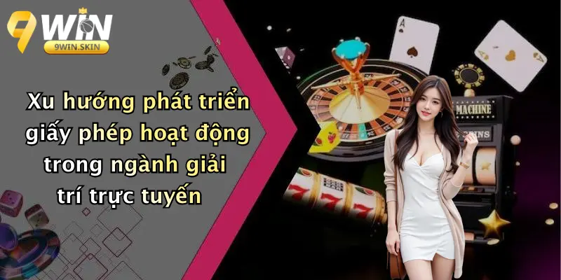Xu hướng phát triển giấy phép hoạt động trong ngành giải trí trực tuyến